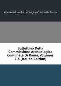 Bullettino Della Commissione Archeologica Comunale Di Roma, Volumes 2-3 (Italian Edition)