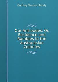 Our Antipodes: Or, Residence and Rambles in the Australasian Colonies