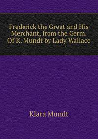 Frederick the Great and His Merchant, from the Germ. Of K. Mundt by Lady Wallace