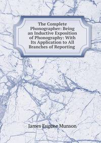 The Complete Phonographer: Being an Inductive Exposition of Phonography: With Its Application to All Branches of Reporting .