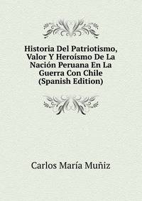 Historia Del Patriotismo, Valor Y Heroismo De La Nacion Peruana En La Guerra Con Chile (Spanish Edition)