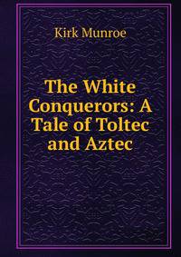 The White Conquerors: A Tale of Toltec and Aztec
