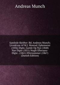 Samlede Skrifter: Bd. Andreas Munch; Livsskizze Af M.J. Monrad. Ephemerer (1836) Digte, Gamle Og Nye (1848) Nye Digte (1851) Nogle Efteraars-Digte . (1861) Eftersommer (1867) (Danish Edition)