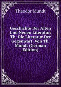 Geschichte Der Alten Und Neuen Literatur: Th. Die Literatur Der Gegenwart, Von Th. Mundt (German Edition)