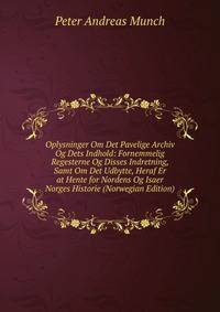 Oplysninger Om Det Pavelige Archiv Og Dets Indhold: Fornemmelig Regesterne Og Disses Indretning, Samt Om Det Udbytte, Heraf Er at Hente for Nordens Og Isaer Norges Historie (Norwegian Edition)