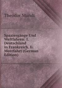 Spazierg?nge Und Weltfahren: I. Deutschland in Frankreich. Ii. Meerfahrt (German Edition)