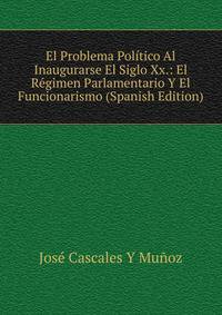 El Problema Politico Al Inaugurarse El Siglo Xx.: El Regimen Parlamentario Y El Funcionarismo (Spanish Edition)