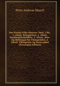 Det Norske Folks Historie: Deel, 1 Bd., 1. Afsnit. Bebyggelsen. 2. Afsnit. Samfundsforholdene. 3. Afsnit. ?tte- Og Heltesagn For Vikingetiden. 4. Afsnit. Vikingetide Og Danev?ldet (Norwegian Edition)