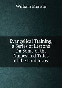 Evangelical Training, a Series of Lessons On Some of the Names and Titles of the Lord Jesus