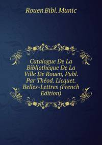Catalogue De La Bibliotheque De La Ville De Rouen, Publ. Par Theod. Licquet. Belles-Lettres (French Edition)