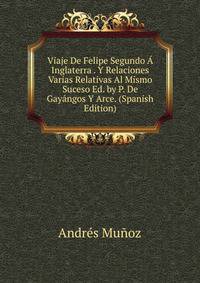 Viaje De Felipe Segundo A Inglaterra . Y Relaciones Varias Relativas Al Mismo Suceso Ed. by P. De Gayangos Y Arce. (Spanish Edition)