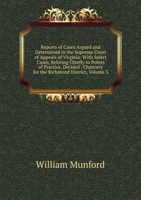 Reports of Cases Argued and Determined in the Supreme Court of Appeals of Virginia: With Select Cases, Relating Chiefly to Points of Practice, Decided . Chancery for the Richmond District, Volume 3