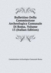 Bullettino Della Commissione Archeologica Comunale Di Roma, Volume 13 (Italian Edition)