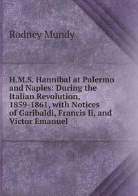 H.M.S. Hannibal at Palermo and Naples: During the Italian Revolution, 1859-1861, with Notices of Garibaldi, Francis Ii, and Victor Emanuel