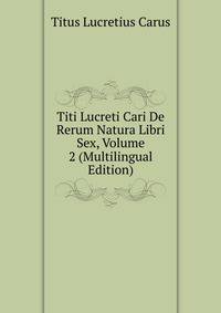 Titi Lucreti Cari De Rerum Natura Libri Sex, Volume 2 (Multilingual Edition)