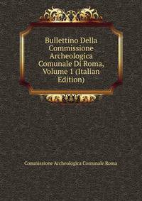 Bullettino Della Commissione Archeologica Comunale Di Roma, Volume 1 (Italian Edition)