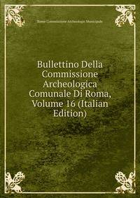 Bullettino Della Commissione Archeologica Comunale Di Roma, Volume 16 (Italian Edition)