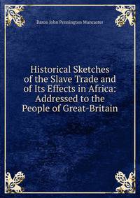 Historical Sketches of the Slave Trade and of Its Effects in Africa: Addressed to the People of Great-Britain