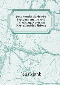 Jens Munks Navigatio Septentrionalis: Med Inledning, Noter Og Kort (Danish Edition)