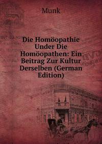 Die Homoopathie Under Die Homoopathen: Ein Beitrag Zur Kultur Derselben (German Edition)