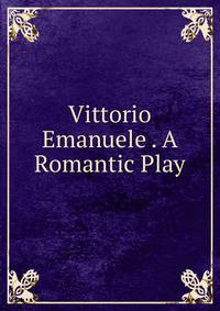 Vittorio Emanuele . A Romantic Play