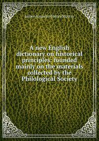 A new English dictionary on historical principles: founded mainly on the materials collected by the Philological Society