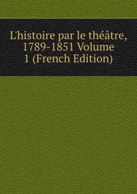 L'histoire par le th??tre, 1789-1851 Volume 1 (French Edition)