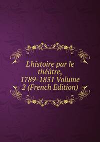 L'histoire par le th??tre, 1789-1851 Volume 2 (French Edition)