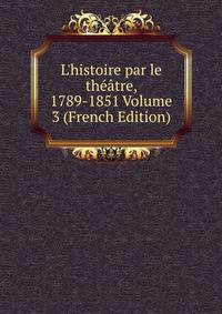 L'histoire par le th??tre, 1789-1851 Volume 3 (French Edition)