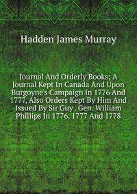 Journal And Orderly Books; A Journal Kept In Canada And Upon Burgoyne's Campaign In 1776 And 1777, Also Orders Kept By Him And Issued By Sir Guy . Gen. William Phillips In 1776, 1777 And 1778