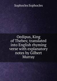 Oedipus, King of Thebes; translated into English rhyming verse with explanatory notes by Gilbert Murray