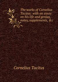 The works of Cornelius Tacitus: with an essay on his life and genius, notes, supplements, &amp;c.