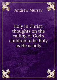 Holy in Christ: thoughts on the calling of God's children to be holy as He is holy
