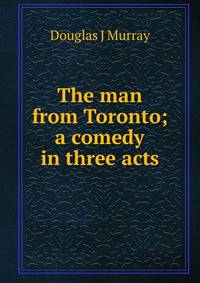 The man from Toronto; a comedy in three acts