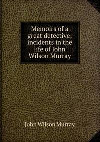 Memoirs of a great detective; incidents in the life of John Wilson Murray