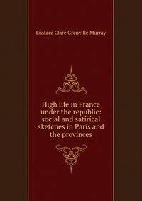 High life in France under the republic: social and satirical sketches in Paris and the provinces