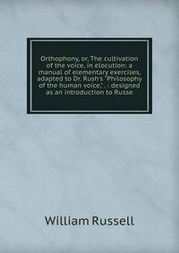 Orthophony, or, The cultivation of the voice, in elocution: a manual of elementary exercises, adapted to Dr. Rush's "Philosophy of the human voice," . : designed as an introduction to Russe