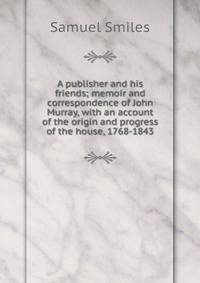 A publisher and his friends; memoir and correspondence of John Murray, with an account of the origin and progress of the house, 1768-1843