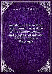 Wonders in the western isles, being a narrative of the commencement and progress of mission work in western Polynesia