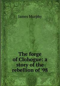 The forge of Clohogue: a story of the rebellion of '98