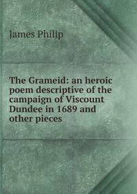 The Grameid: an heroic poem descriptive of the campaign of Viscount Dundee in 1689 and other pieces