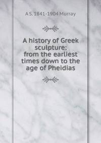 A history of Greek sculpture: from the earliest times down to the age of Pheidias