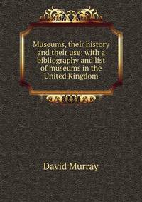Museums, their history and their use: with a bibliography and list of museums in the United Kingdom
