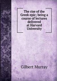 The rise of the Greek epic; being a course of lectures delivered at Harvard University
