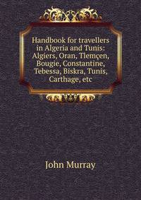 Handbook for travellers in Algeria and Tunis: Algiers, Oran, Tlemcen, Bougie, Constantine, Tebessa, Biskra, Tunis, Carthage, etc.