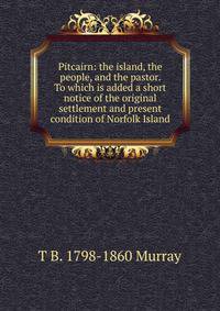 Pitcairn: the island, the people, and the pastor. To which is added a short notice of the original settlement and present condition of Norfolk Island