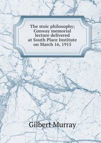 The stoic philosophy; Conway memorial lecture delivered at South Place Institute on March 16, 1915