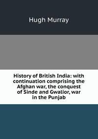 History of British India: with continuation comprising the Afghan war, the conquest of Sinde and Gwalior, war in the Punjab