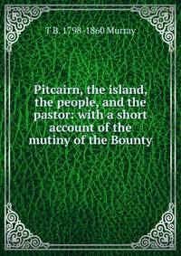 Pitcairn, the island, the people, and the pastor: with a short account of the mutiny of the Bounty
