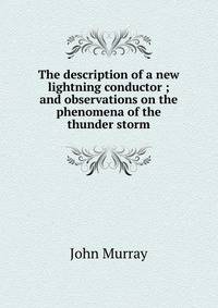 The description of a new lightning conductor ; and observations on the phenomena of the thunder storm